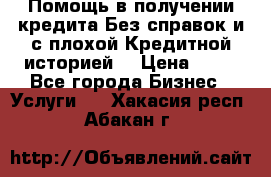 Помощь в получении кредита Без справок и с плохой Кредитной историей  › Цена ­ 11 - Все города Бизнес » Услуги   . Хакасия респ.,Абакан г.